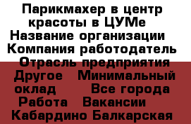 Парикмахер в центр красоты в ЦУМе › Название организации ­ Компания-работодатель › Отрасль предприятия ­ Другое › Минимальный оклад ­ 1 - Все города Работа » Вакансии   . Кабардино-Балкарская респ.